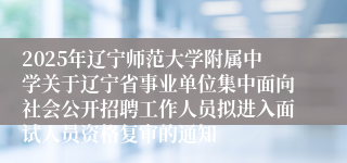 2025年辽宁师范大学附属中学关于辽宁省事业单位集中面向社会公开招聘工作人员拟进入面试人员资格复审的通知