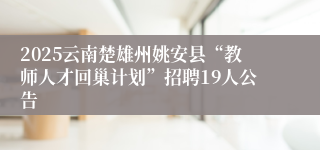 2025云南楚雄州姚安县“教师人才回巢计划”招聘19人公告