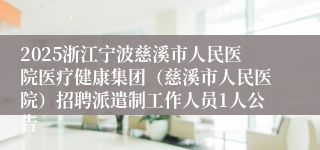 2025浙江宁波慈溪市人民医院医疗健康集团（慈溪市人民医院）招聘派遣制工作人员1人公告