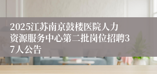 2025江苏南京鼓楼医院人力资源服务中心第二批岗位招聘37人公告