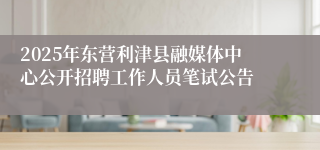2025年东营利津县融媒体中心公开招聘工作人员笔试公告