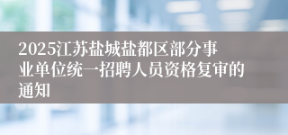 2025江苏盐城盐都区部分事业单位统一招聘人员资格复审的通知