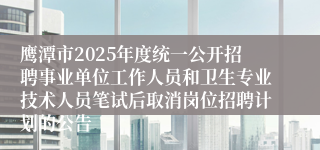 鹰潭市2025年度统一公开招聘事业单位工作人员和卫生专业技术人员笔试后取消岗位招聘计划的公告