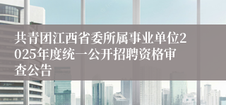 共青团江西省委所属事业单位2025年度统一公开招聘资格审查公告