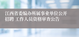 江西省委编办所属事业单位公开招聘 工作人员资格审查公告