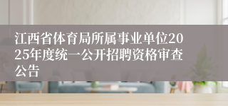 江西省体育局所属事业单位2025年度统一公开招聘资格审查公告