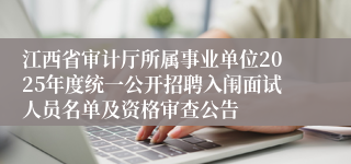 江西省审计厅所属事业单位2025年度统一公开招聘入闱面试人员名单及资格审查公告