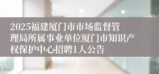 2025福建厦门市市场监督管理局所属事业单位厦门市知识产权保护中心招聘1人公告
