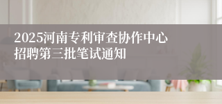 2025河南专利审查协作中心招聘第三批笔试通知