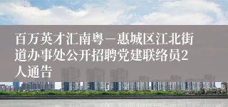 百万英才汇南粤－惠城区江北街道办事处公开招聘党建联络员2人通告