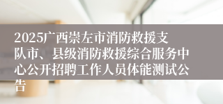 2025广西崇左市消防救援支队市、县级消防救援综合服务中心公开招聘工作人员体能测试公告