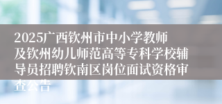 2025广西钦州市中小学教师及钦州幼儿师范高等专科学校辅导员招聘钦南区岗位面试资格审查公告