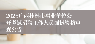 2025广西桂林市事业单位公开考试招聘工作人员面试资格审查公告