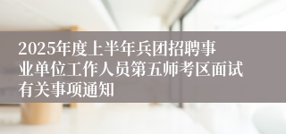 2025年度上半年兵团招聘事业单位工作人员第五师考区面试有关事项通知