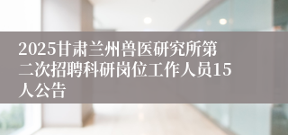 2025甘肃兰州兽医研究所第二次招聘科研岗位工作人员15人公告