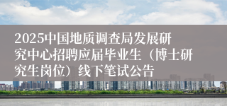 2025中国地质调查局发展研究中心招聘应届毕业生（博士研究生岗位）线下笔试公告