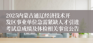 2025内蒙古通辽经济技术开发区事业单位急需紧缺人才引进考试总成绩及体检相关事宜公告