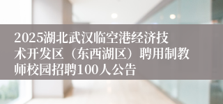 2025湖北武汉临空港经济技术开发区（东西湖区）聘用制教师校园招聘100人公告