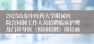 2025山东中医药大学附属医院合同制工作人员招聘临床护理及门诊导医（校园招聘）岗位面试通知