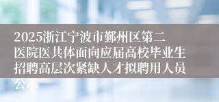 2025浙江宁波市鄞州区第二医院医共体面向应届高校毕业生招聘高层次紧缺人才拟聘用人员公示