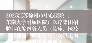 2025江苏徐州市中心医院（东南大学附属医院）医疗集团招聘非在编医务人员（临床、医技、管理岗）硕士研究生及以上岗位资格复审有关事项通知