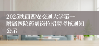 2025陕西西安交通大学第一附属医院药剂岗位招聘考核通知公示