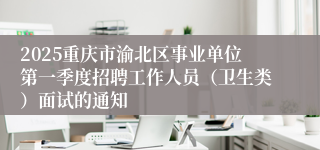 2025重庆市渝北区事业单位第一季度招聘工作人员（卫生类）面试的通知