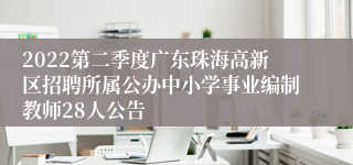 2022第二季度广东珠海高新区招聘所属公办中小学事业编制教师28人公告