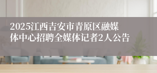 2025江西吉安市青原区融媒体中心招聘全媒体记者2人公告
