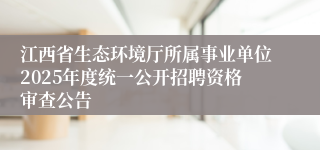 江西省生态环境厅所属事业单位2025年度统一公开招聘资格审查公告 