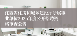 江西省住房和城乡建设厅所属事业单位2025年度公开招聘资格审查公告