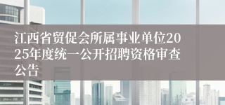 江西省贸促会所属事业单位2025年度统一公开招聘资格审查公告