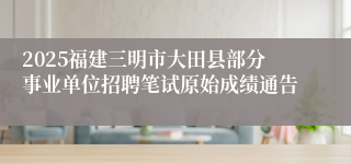 2025福建三明市大田县部分事业单位招聘笔试原始成绩通告