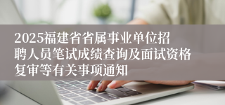 2025福建省省属事业单位招聘人员笔试成绩查询及面试资格复审等有关事项通知