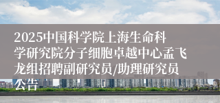 2025中国科学院上海生命科学研究院分子细胞卓越中心孟飞龙组招聘副研究员/助理研究员公告