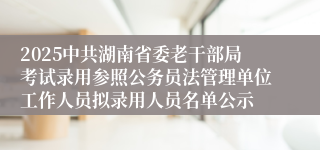 2025中共湖南省委老干部局考试录用参照公务员法管理单位工作人员拟录用人员名单公示