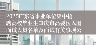 2025广东省事业单位集中招聘高校毕业生肇庆市高要区入围面试人员名单及面试有关事项公告