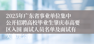2025年广东省事业单位集中公开招聘高校毕业生肇庆市高要区入围 面试人员名单及面试有关事项公告