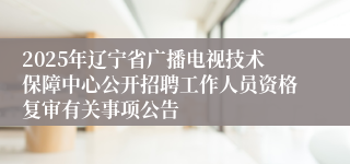 2025年辽宁省广播电视技术保障中心公开招聘工作人员资格复审有关事项公告