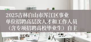2025吉林白山市浑江区事业单位招聘高层次人才和工作人员（含专项招聘高校毕业生）自主就业退役大学生士兵笔试加分人员公示