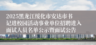 2025黑龙江绥化市安达市书记进校园活动事业单位招聘进入面试人员名单公示暨面试公告