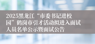 2025黑龙江“市委书记进校园”鹤岗市引才活动拟进入面试人员名单公示暨面试公告