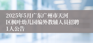 2025年5月广东广州市天河区枫叶幼儿园编外教辅人员招聘1人公告