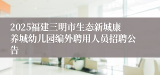 2025福建三明市生态新城康养城幼儿园编外聘用人员招聘公告