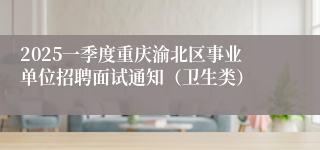 2025一季度重庆渝北区事业单位招聘面试通知（卫生类）