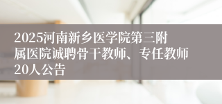 2025河南新乡医学院第三附属医院诚聘骨干教师、专任教师20人公告
