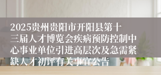 2025贵州贵阳市开阳县第十三届人才博览会疾病预防控制中心事业单位引进高层次及急需紧缺人才初评有关事宜公告