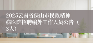 2025云南省保山市民政精神病医院招聘编外工作人员公告（3人）