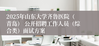 2025年山东大学齐鲁医院（青岛） 公开招聘工作人员（综合类）面试方案