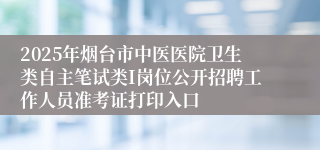 2025年烟台市中医医院卫生类自主笔试类I岗位公开招聘工作人员准考证打印入口